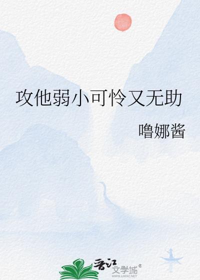 攻他弱小可怜又无助by在线