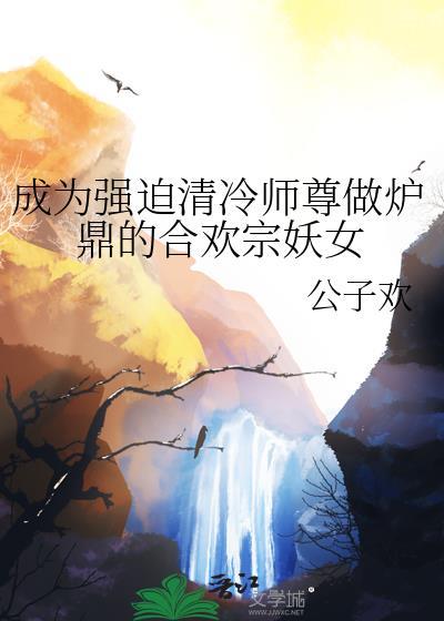 成为强迫清冷师尊做炉鼎的合欢宗妖女 gl