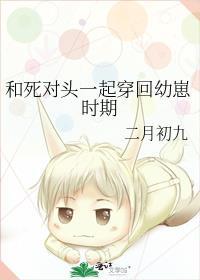 和死对头一起穿回幼崽时期 双男主 已完结