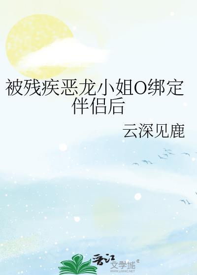 被残疾恶龙小姐o绑定伴侣后全文免费阅读