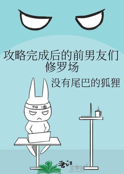 攻略完成后的前男友们修罗场免费阅读没有尾巴的