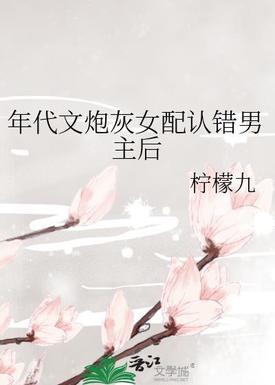 年代文炮灰女配认错男主后百度