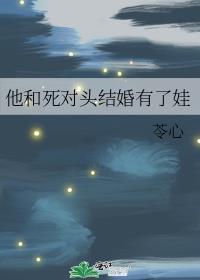 他和死对头结婚有了娃作者狩心x