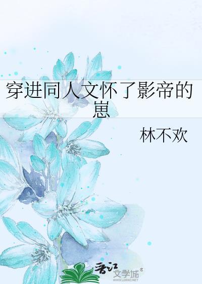 穿进同人文怀了影帝的崽by林不欢