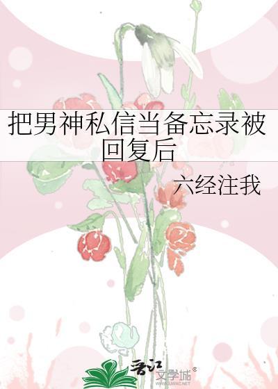 把男神私信当备忘录被回复后笔趣阁