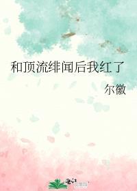 和顶流绯闻后我红了晋江
