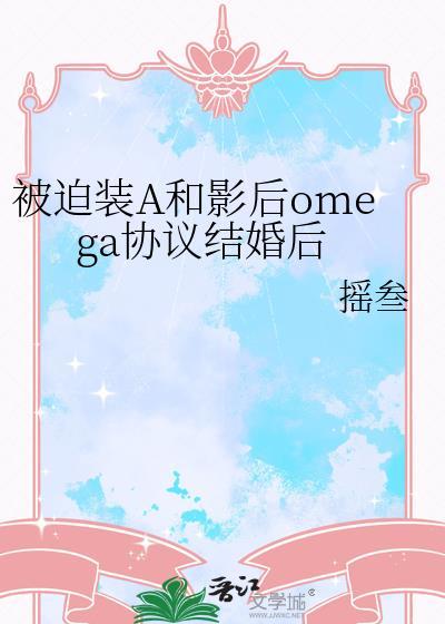被迫装A和影后omega协议结婚后 全文免费阅读