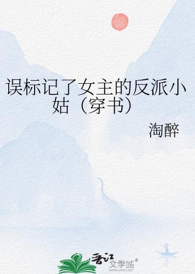 误标记了女主的反派小姑(穿书)(淘醉)_
