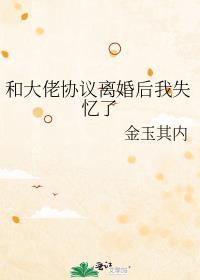 和大佬协议离婚后我失忆了晋江文学城