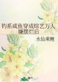 钓系咸鱼穿成综艺万人嫌摆烂后作者水仙乘鲤