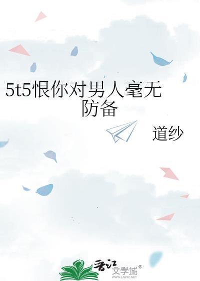 5t5恨你对男人毫无防备免费阅读