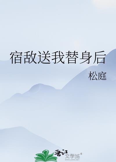 宿敌送我替身后全文阅读