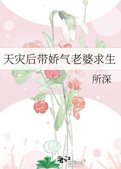 天灾后带娇气老婆求生完结 番外txt