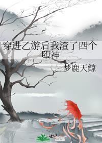 穿进乙游后我渣了四个堕神免费