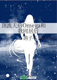 顶流天后Omega和我同居后免费阅读全文