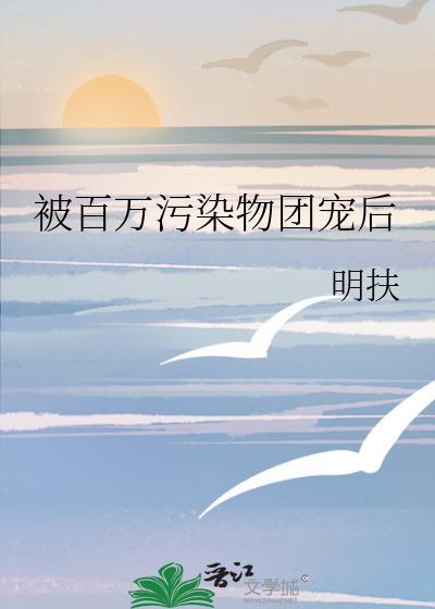 被百万污染物团宠后_明扶