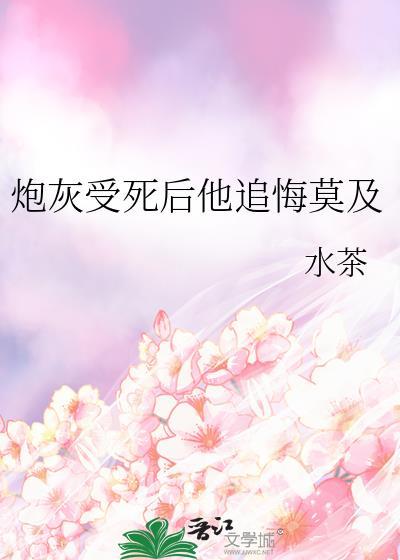 炮灰受死后他追悔莫及全文免费阅读