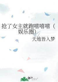 抢了女主就跑嘻嘻嘻(娱乐圈)+番外