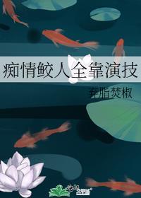 痴情鲛人全靠演技免费阅读