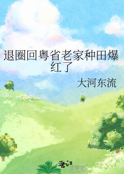 退圈回粤省老家种田爆红了作者大河东流