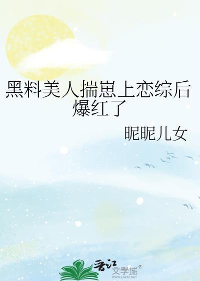 黑料美人揣崽上恋综后爆红了晋江