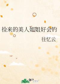 捡来的美人姐姐好会钓最新番外