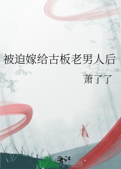 被迫嫁给古板老男人后剧情