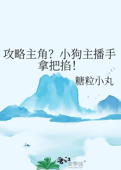 攻略主角小狗主播手拿把掐笔趣阁