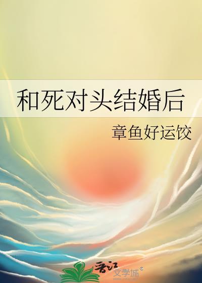 和死对头结婚后真香了笔趣阁