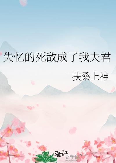 失忆的死敌成了我夫君全文免费阅读