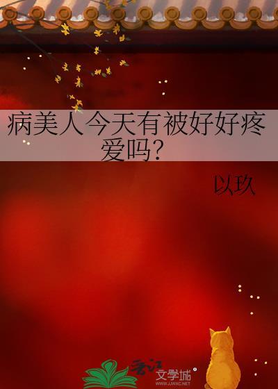 病美人今天有被好好疼爱吗by以玖txt