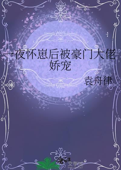 一夜怀崽后被豪门大佬娇宠番外