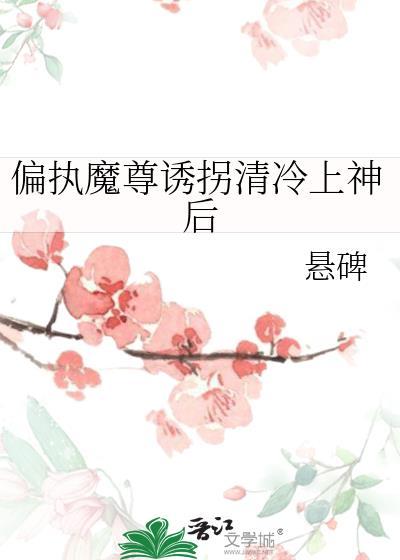 偏执魔尊诱拐清冷上神后免费