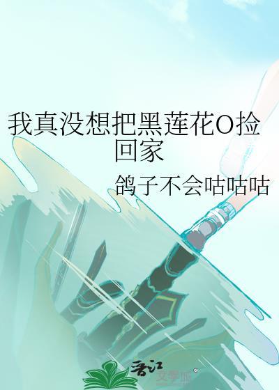 我真没想把黑莲花O捡回家笔趣阁