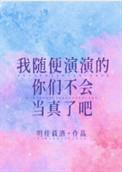 我随便演演的你们不会当真了吧免费阅读