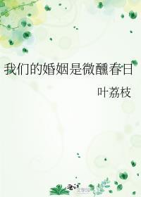 我们的婚姻是微醺春日 叶荔枝 笔趣阁
