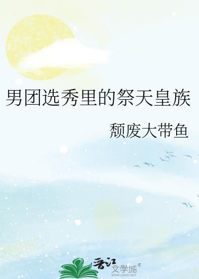 男团选秀里的祭天皇族 作者颓废大带鱼