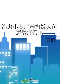 治愈小丧尸养撒娇人鱼崽爆红帝国笔趣阁