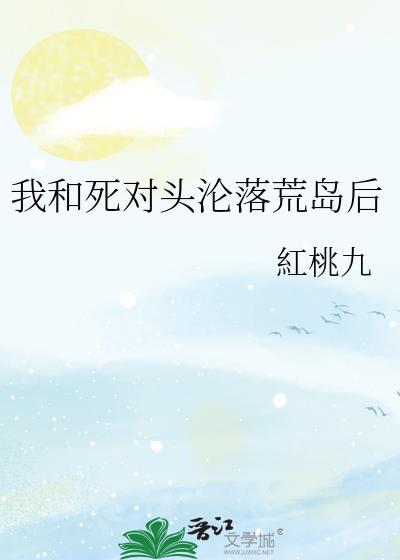 我和死对头沦落荒岛后作者红桃九免费阅读