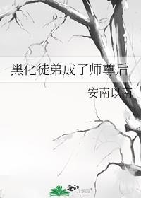 黑化徒弟成了师尊后 安南以南