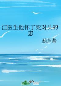 江医生怀了他对头的崽全文免费阅读