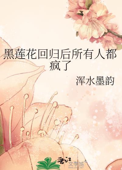黑莲花回归后所有人都疯了gl免费