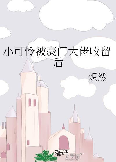 小可怜被豪门大佬收留后by炽然txt