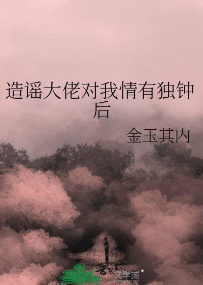 造谣大佬对我情有独钟番外