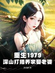 重生1979深山打猎养家娶老婆(东山起)