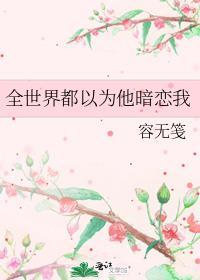 全世界都以为他暗恋我容无笺