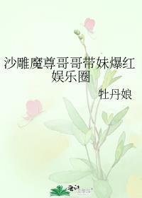 沙雕魔尊哥哥带妹爆红娱乐圈免费阅读