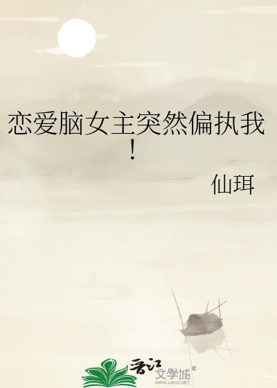 恋爱脑女主突然偏执我txt