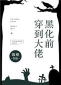 穿到大佬黑化前后h
