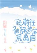 和前任他叔流落荒岛后无弹窗